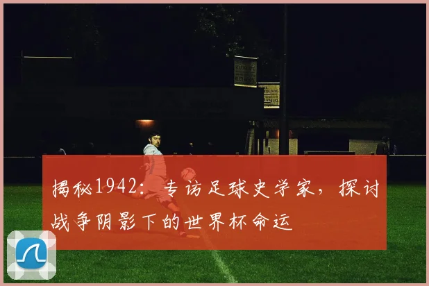 揭秘1942：专访足球史学家，探讨战争阴影下的世界杯命运