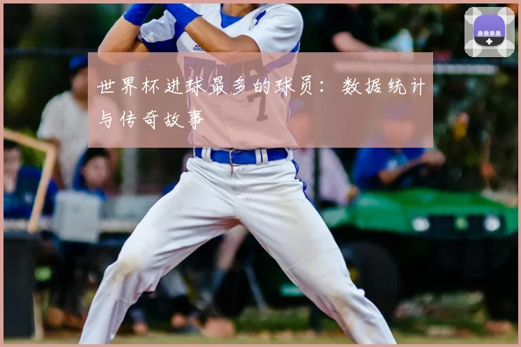 世界杯进球最多的球员：数据统计与传奇故事