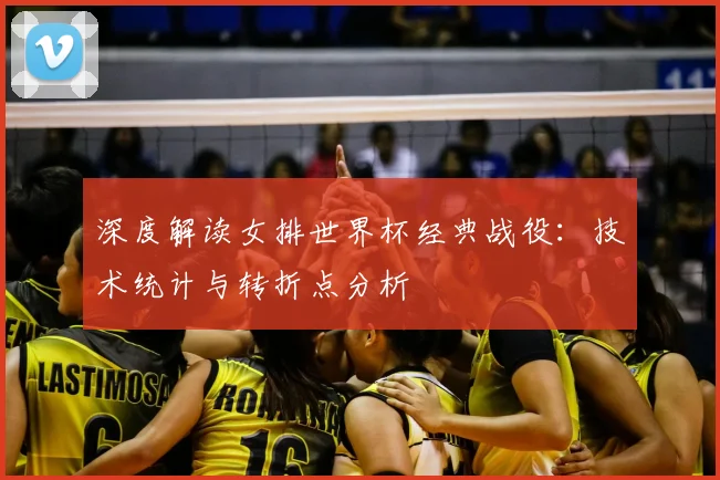 深度解读女排世界杯经典战役:技术统计与转折点分析