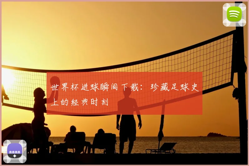 世界杯进球瞬间下载：珍藏足球史上的经典时刻