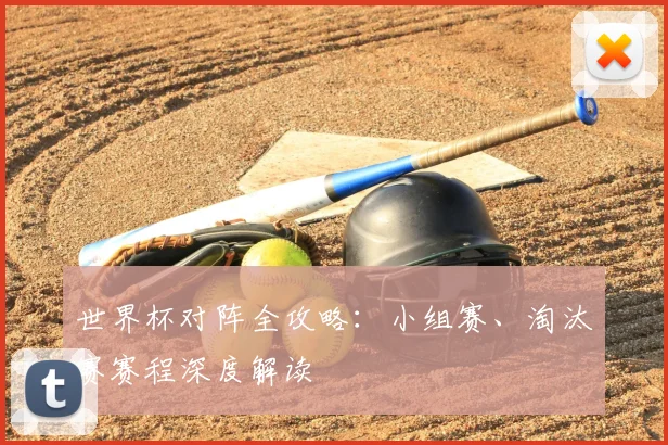 世界杯对阵全攻略:小组赛、淘汰赛赛程深度解读