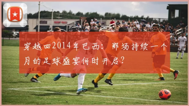 穿越回2014年巴西：那场持续一个月的足球盛宴何时开启？