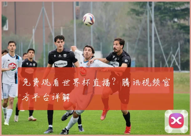 免费观看世界杯直播？腾讯视频官方平台详解