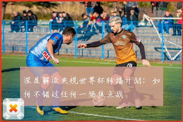 深度解读央视世界杯转播计划:如何不错过任何一场焦点战