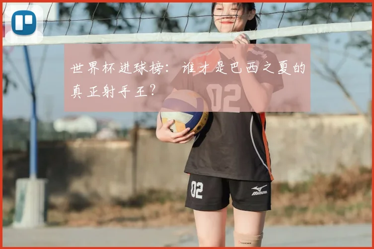 世界杯进球榜：谁才是巴西之夏的真正射手王？