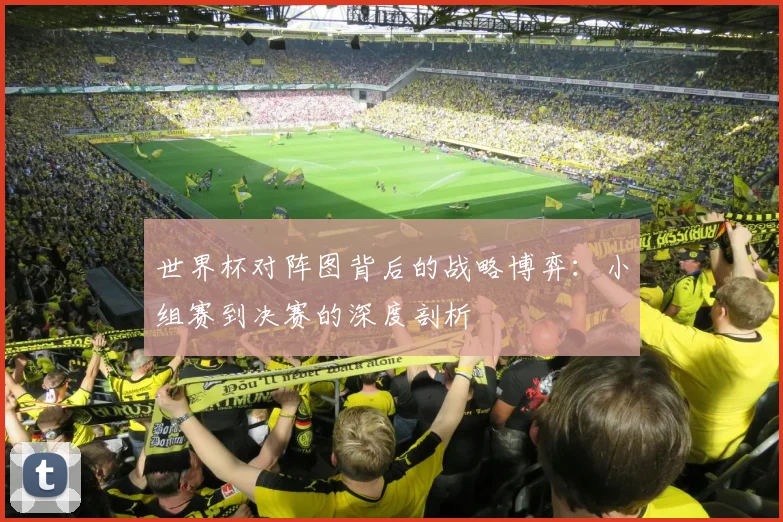 世界杯对阵图背后的战略博弈：小组赛到决赛的深度剖析