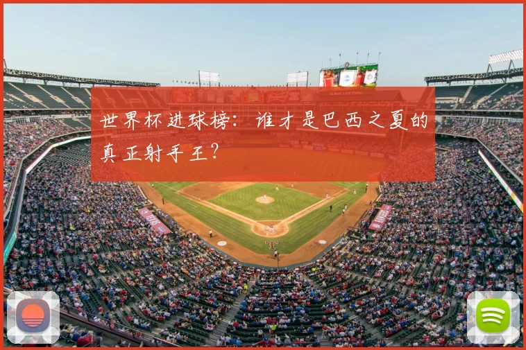 世界杯进球榜：谁才是巴西之夏的真正射手王？