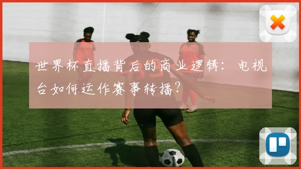 世界杯直播背后的商业逻辑：电视台如何运作赛事转播？