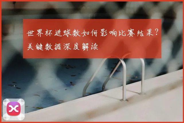世界杯进球数如何影响比赛结果？关键数据深度解读