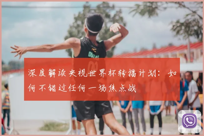 深度解读央视世界杯转播计划:如何不错过任何一场焦点战
