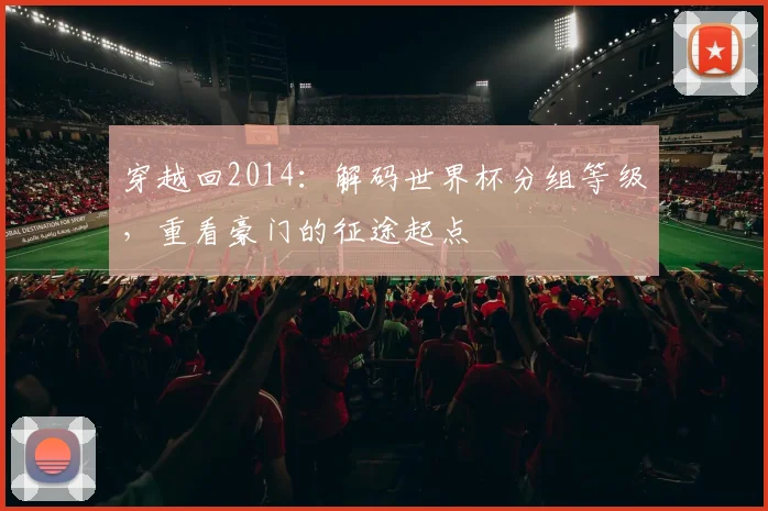 穿越回2014：解码世界杯分组等级，重看豪门的征途起点