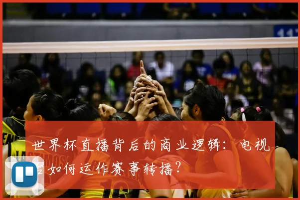 世界杯直播背后的商业逻辑：电视台如何运作赛事转播？