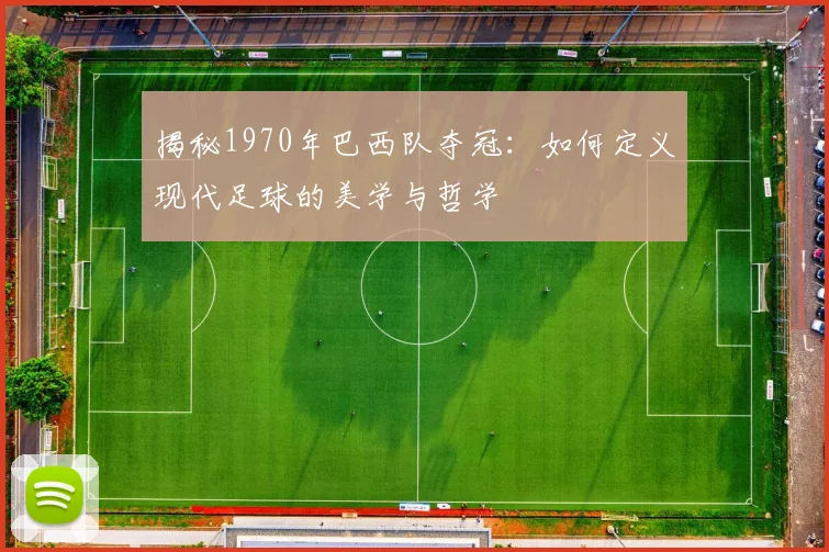 揭秘1970年巴西队夺冠：如何定义现代足球的美学与哲学