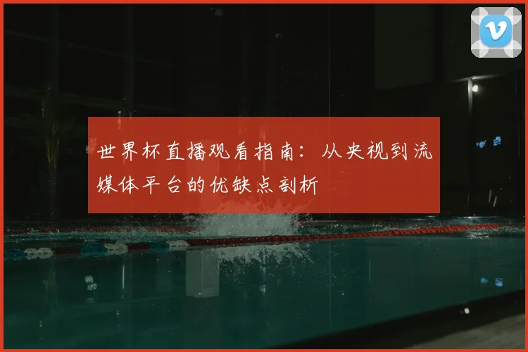 世界杯直播观看指南：从央视到流媒体平台的优缺点剖析