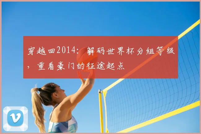 穿越回2014:解码世界杯分组等级,重看豪门的征途起点