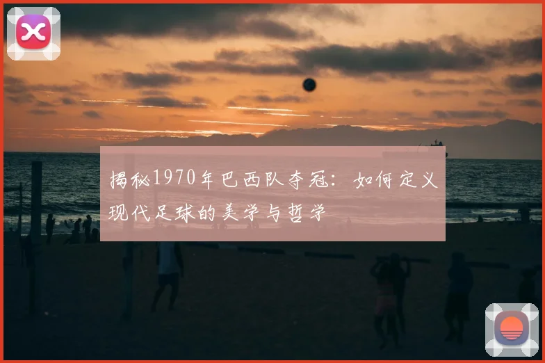揭秘1970年巴西队夺冠：如何定义现代足球的美学与哲学