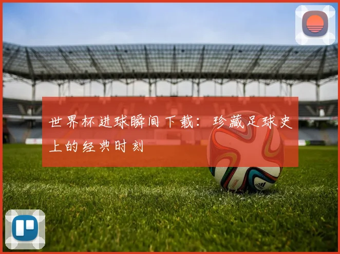 世界杯进球瞬间下载：珍藏足球史上的经典时刻