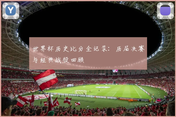 世界杯历史比分全记录:历届决赛与经典战役回顾