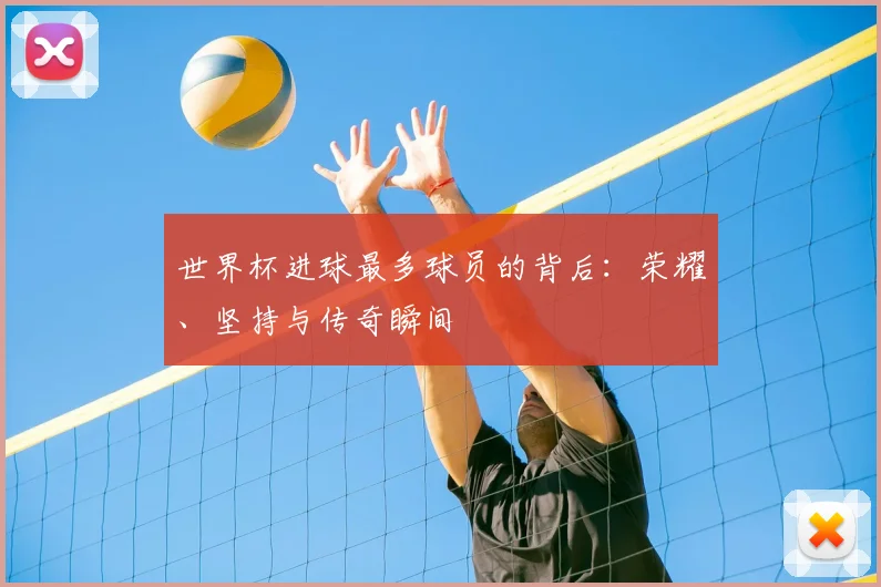 世界杯进球最多球员的背后：荣耀、坚持与传奇瞬间
