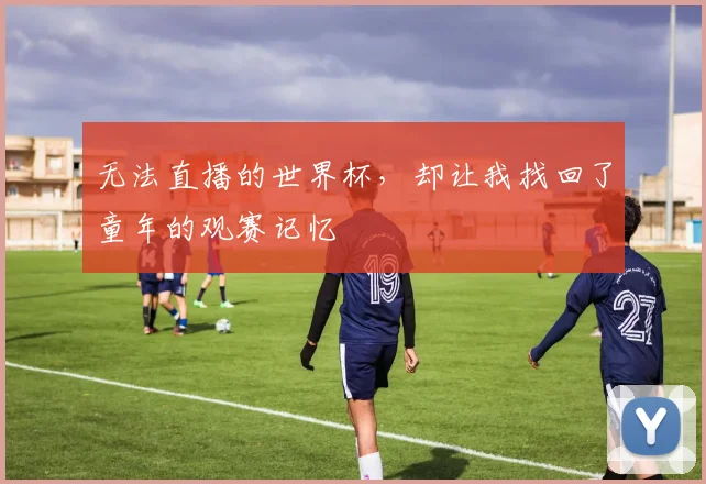 无法直播的世界杯,却让我找回了童年的观赛记忆